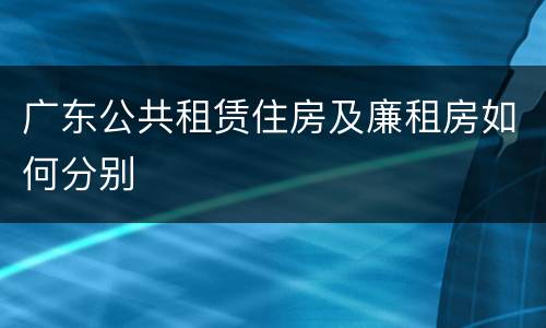 广东公共租赁住房及廉租房如何分别