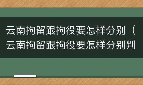云南拘留跟拘役要怎样分别（云南拘留跟拘役要怎样分别判刑）
