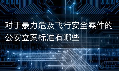 对于暴力危及飞行安全案件的公安立案标准有哪些