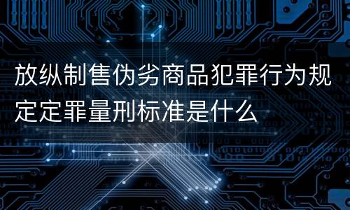 放纵制售伪劣商品犯罪行为规定定罪量刑标准是什么