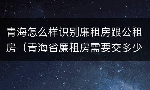青海怎么样识别廉租房跟公租房（青海省廉租房需要交多少钱）