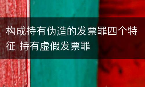构成持有伪造的发票罪四个特征 持有虚假发票罪