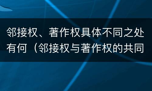 邻接权、著作权具体不同之处有何（邻接权与著作权的共同点在于）