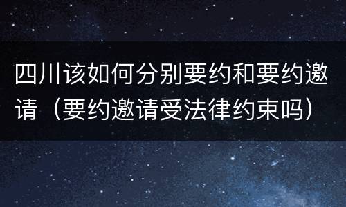 四川该如何分别要约和要约邀请（要约邀请受法律约束吗）