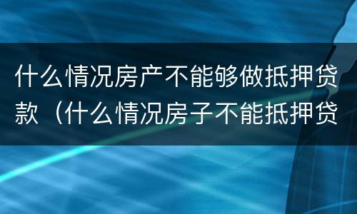 什么情况房产不能够做抵押贷款（什么情况房子不能抵押贷款）