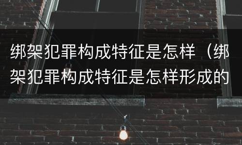 绑架犯罪构成特征是怎样（绑架犯罪构成特征是怎样形成的）