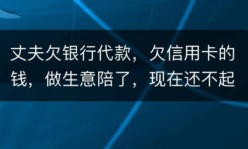 丈夫欠银行代款，欠信用卡的钱，做生意陪了，现在还不起，该怎么办