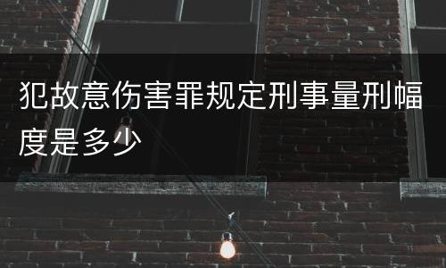 犯故意伤害罪规定刑事量刑幅度是多少