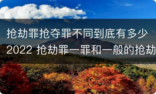 抢劫罪抢夺罪不同到底有多少2022 抢劫罪一罪和一般的抢劫罪