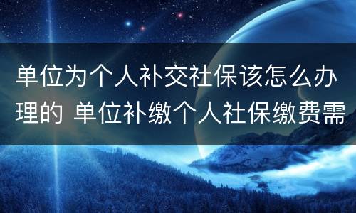单位为个人补交社保该怎么办理的 单位补缴个人社保缴费需提供什么材料办理?