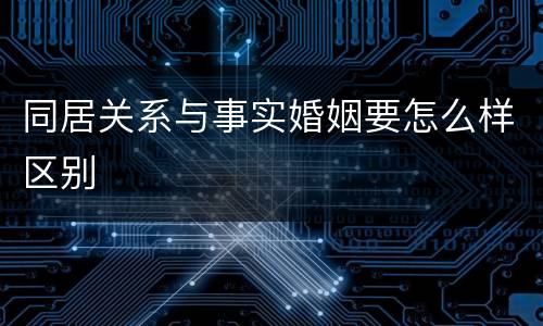 同居关系与事实婚姻要怎么样区别