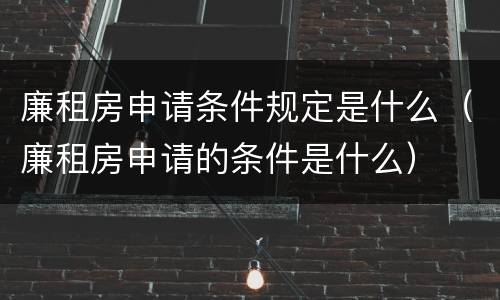 廉租房申请条件规定是什么（廉租房申请的条件是什么）