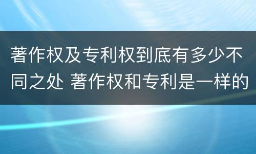 著作权及专利权到底有多少不同之处 著作权和专利是一样的吗