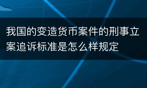 我国的变造货币案件的刑事立案追诉标准是怎么样规定