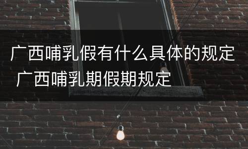 广西哺乳假有什么具体的规定 广西哺乳期假期规定