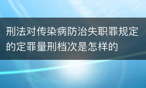 刑法对传染病防治失职罪规定的定罪量刑档次是怎样的
