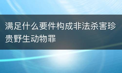 满足什么要件构成非法杀害珍贵野生动物罪