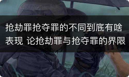 抢劫罪抢夺罪的不同到底有啥表现 论抢劫罪与抢夺罪的界限