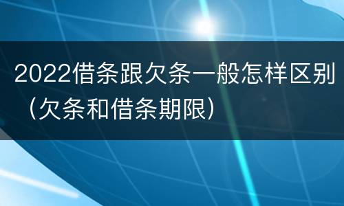 2022借条跟欠条一般怎样区别（欠条和借条期限）