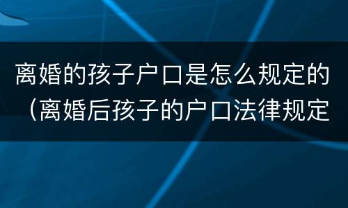 离婚的孩子户口是怎么规定的（离婚后孩子的户口法律规定）