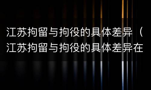 江苏拘留与拘役的具体差异（江苏拘留与拘役的具体差异在哪）