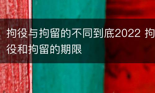 拘役与拘留的不同到底2022 拘役和拘留的期限