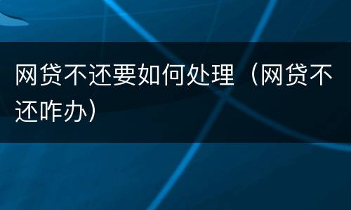 网贷不还要如何处理（网贷不还咋办）