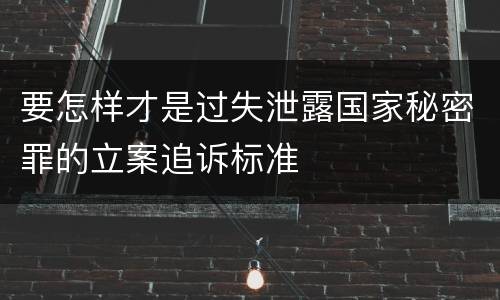 要怎样才是过失泄露国家秘密罪的立案追诉标准