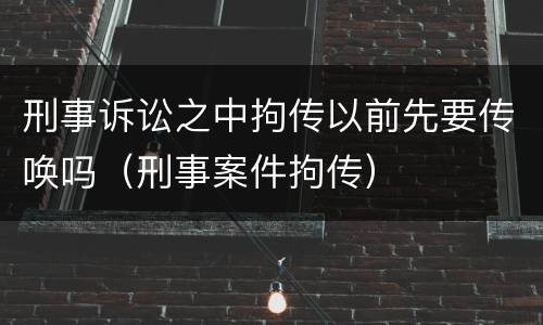 刑事诉讼之中拘传以前先要传唤吗（刑事案件拘传）