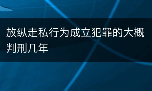 放纵走私行为成立犯罪的大概判刑几年