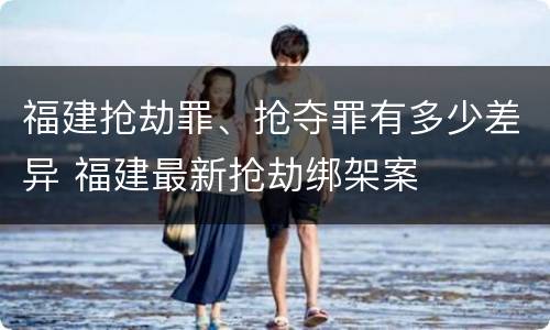 福建抢劫罪、抢夺罪有多少差异 福建最新抢劫绑架案