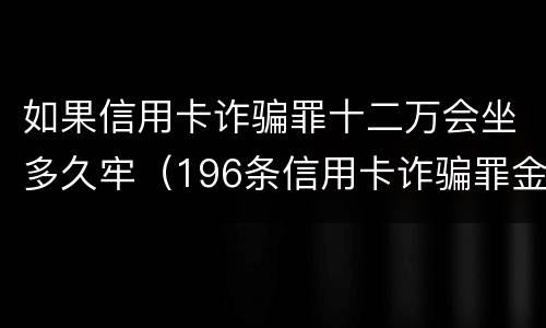 如果信用卡诈骗罪十二万会坐多久牢（196条信用卡诈骗罪金额）