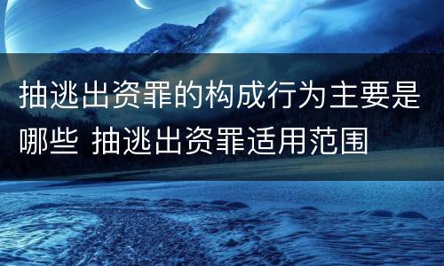 抽逃出资罪的构成行为主要是哪些 抽逃出资罪适用范围
