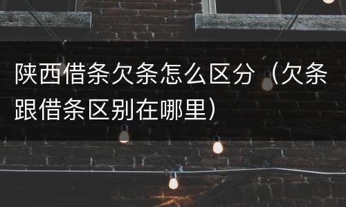陕西借条欠条怎么区分（欠条跟借条区别在哪里）
