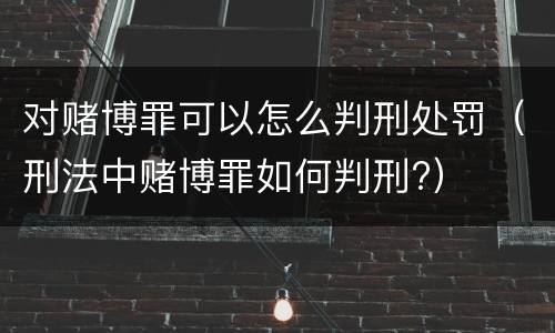 对赌博罪可以怎么判刑处罚（刑法中赌博罪如何判刑?）