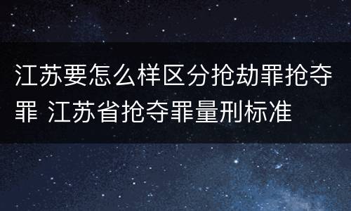 江苏要怎么样区分抢劫罪抢夺罪 江苏省抢夺罪量刑标准