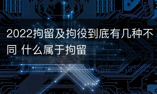 2022拘留及拘役到底有几种不同 什么属于拘留