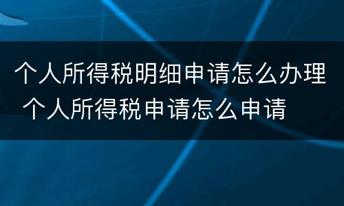 个人所得税明细申请怎么办理 个人所得税申请怎么申请