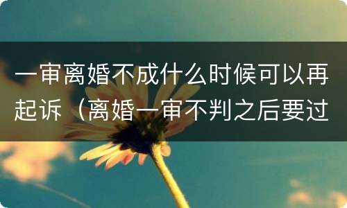 一审离婚不成什么时候可以再起诉（离婚一审不判之后要过多久）