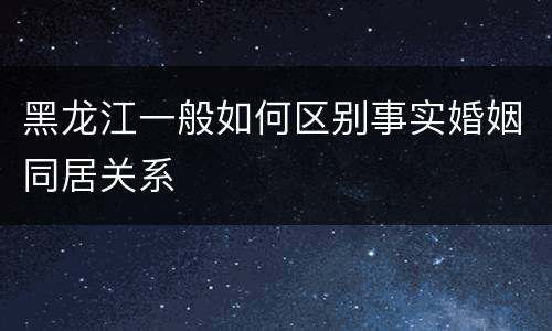 黑龙江一般如何区别事实婚姻同居关系