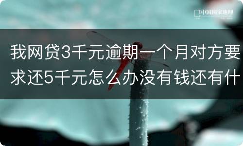 我网贷3千元逾期一个月对方要求还5千元怎么办没有钱还有什么严重后果吗