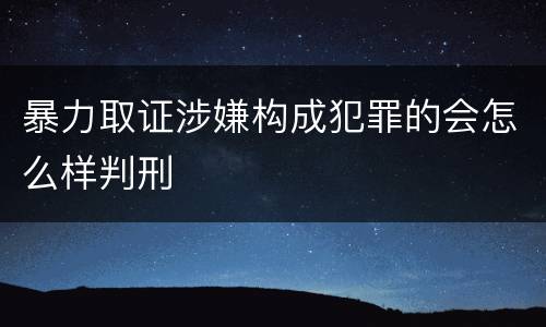 暴力取证涉嫌构成犯罪的会怎么样判刑