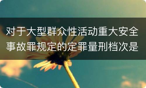 对于大型群众性活动重大安全事故罪规定的定罪量刑档次是什么