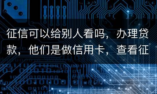 征信可以给别人看吗，办理贷款，他们是做信用卡，查看征信