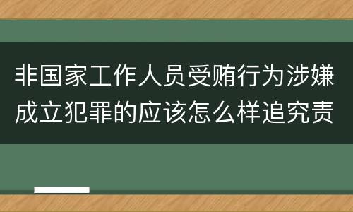 非国家工作人员受贿行为涉嫌成立犯罪的应该怎么样追究责任