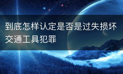 到底怎样认定是否是过失损坏交通工具犯罪