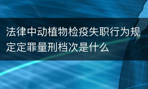 法律中动植物检疫失职行为规定定罪量刑档次是什么