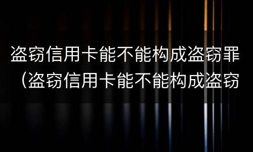 盗窃信用卡能不能构成盗窃罪（盗窃信用卡能不能构成盗窃罪）