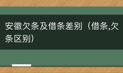安徽欠条及借条差别（借条,欠条区别）