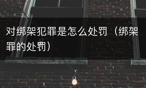 对绑架犯罪是怎么处罚（绑架罪的处罚）